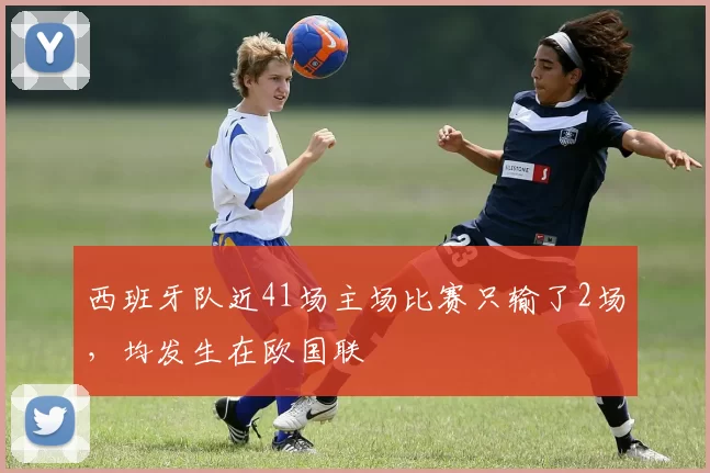 西班牙队近41场主场比赛只输了2场，均发生在欧国联