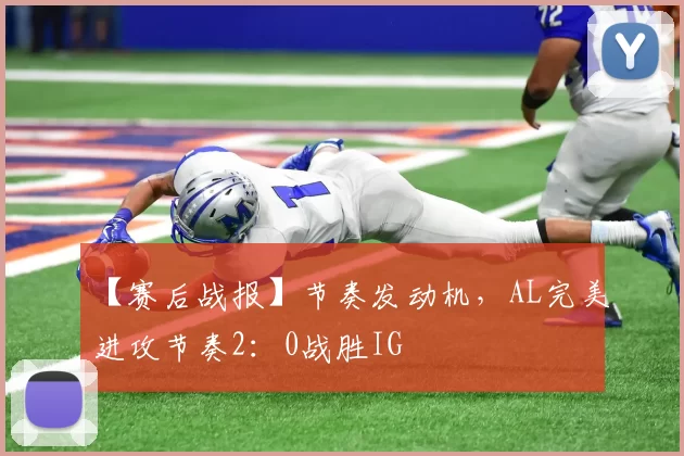【赛后战报】节奏发动机，AL完美进攻节奏2：0战胜IG