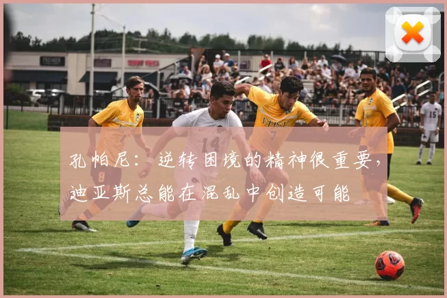 孔帕尼：逆转困境的精神很重要，迪亚斯总能在混乱中创造可能