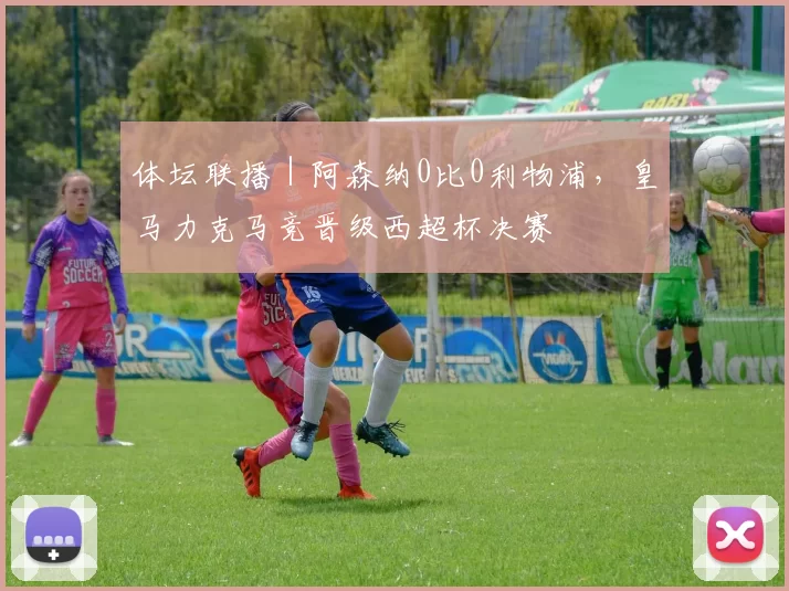 体坛联播｜阿森纳0比0利物浦，皇马力克马竞晋级西超杯决赛