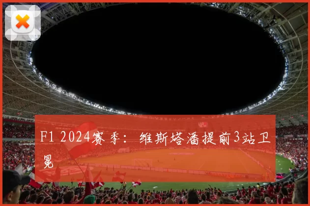 F1 2024赛季：维斯塔潘提前3站卫冕