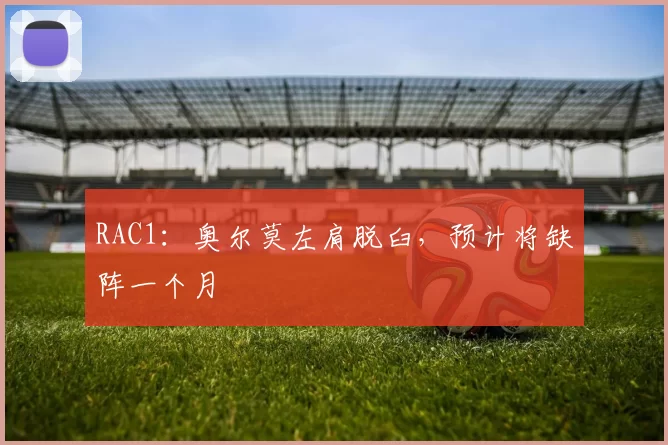 RAC1：奥尔莫左肩脱臼，预计将缺阵一个月