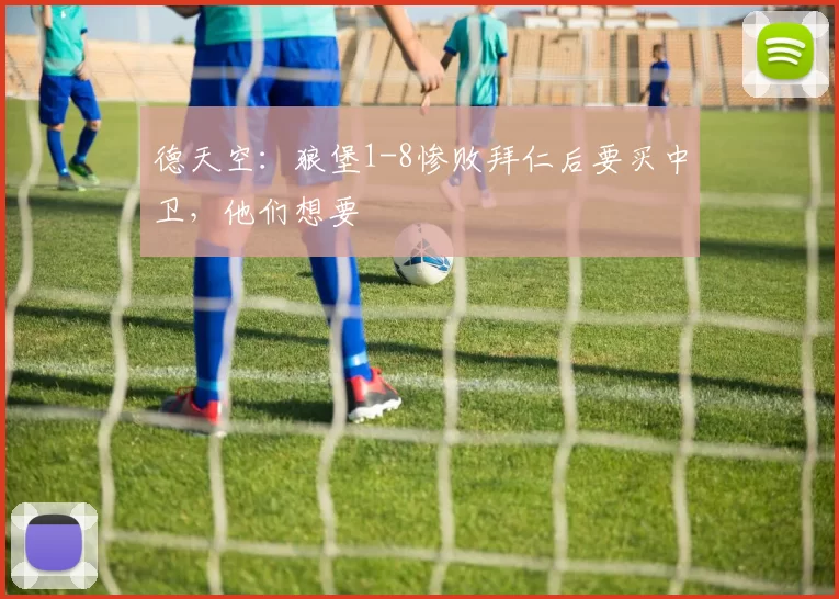 德天空：狼堡1-8惨败拜仁后要买中卫，他们想要