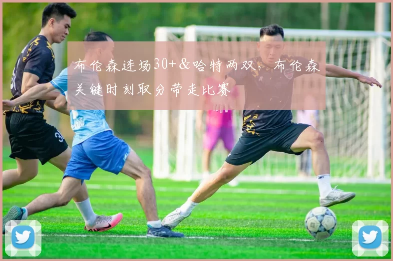 布伦森连场30+＆哈特两双，布伦森关键时刻取分带走比赛
