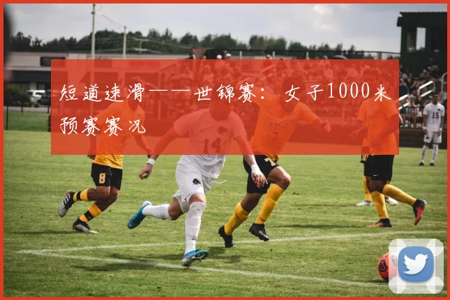 短道速滑——世锦赛：女子1000米预赛赛况
