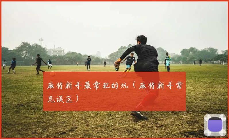 麻将新手最常犯的坑（麻将新手常见误区）