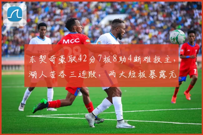 东契奇豪取42分7板8助4断难救主，湖人苦吞三连败，两大短板暴露无遗