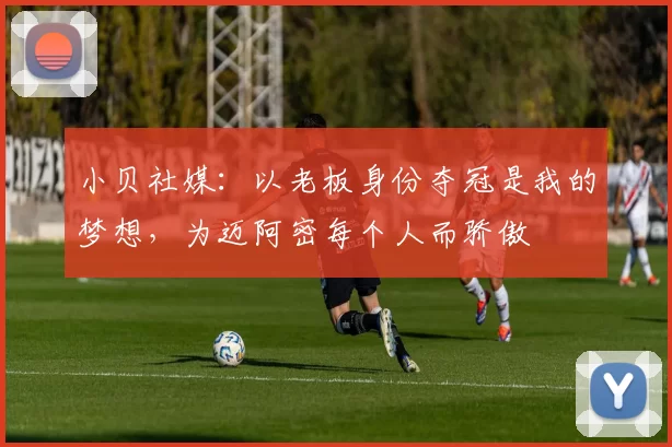 小贝社媒：以老板身份夺冠是我的梦想，为迈阿密每个人而骄傲