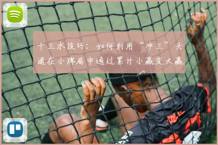 十三水技巧：如何利用“冲三”头道在小牌局中通过累计小赢变大赢？（十三水攻略：运用“冲三”抢占头道，在小牌局累积小胜滚成大赢）