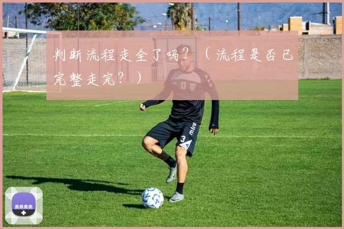 判断流程走全了吗？（流程是否已完整走完？）