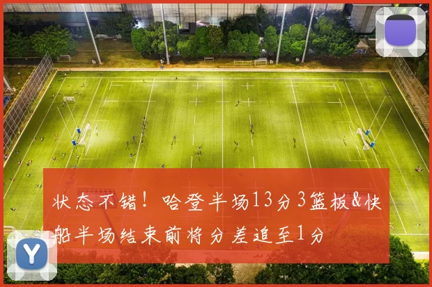 状态不错！哈登半场13分3篮板&快船半场结束前将分差追至1分