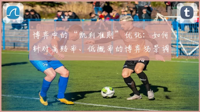 博弈中的“凯利准则”优化：如何针对高赔率、低概率的博弈场景调整资金比例？（高赔率低概率博弈中的凯利准则：如何优化资金比例配置？）