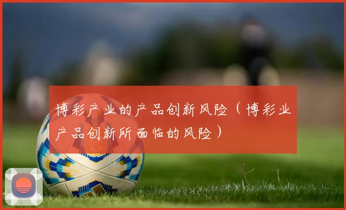 博彩产业的产品创新风险（博彩业产品创新所面临的风险）