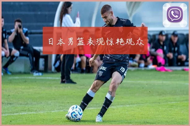 日本男篮表现惊艳观众