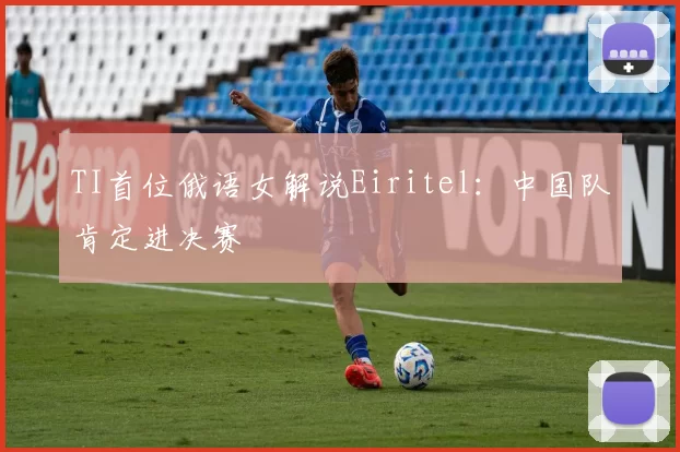 TI首位俄语女解说Eiritel：中国队肯定进决赛