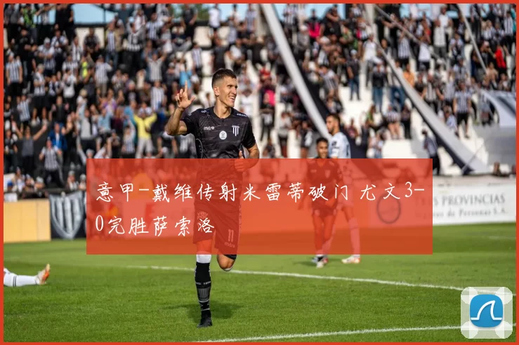 意甲-戴维传射米雷蒂破门 尤文3-0完胜萨索洛