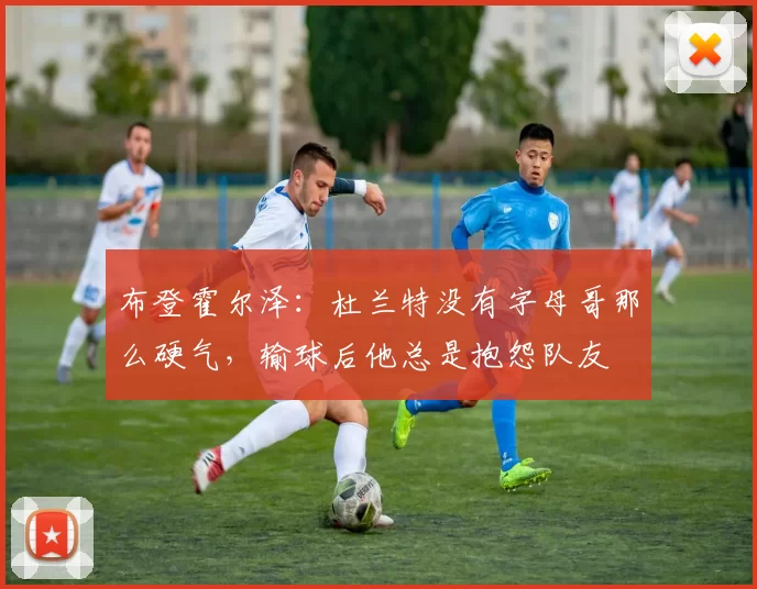 布登霍尔泽：杜兰特没有字母哥那么硬气，输球后他总是抱怨队友