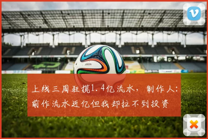 上线三周狂揽1.4亿流水，制作人：前作流水近亿但我却拉不到投资