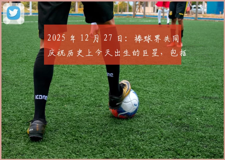 2025 年 12 月 27 日：棒球界共同庆祝历史上今天出生的巨星，包括阿罗萨雷纳等