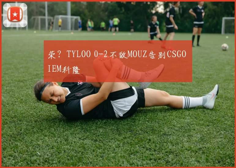 荣？TYLOO 0-2不敌MOUZ告别CSGO IEM科隆