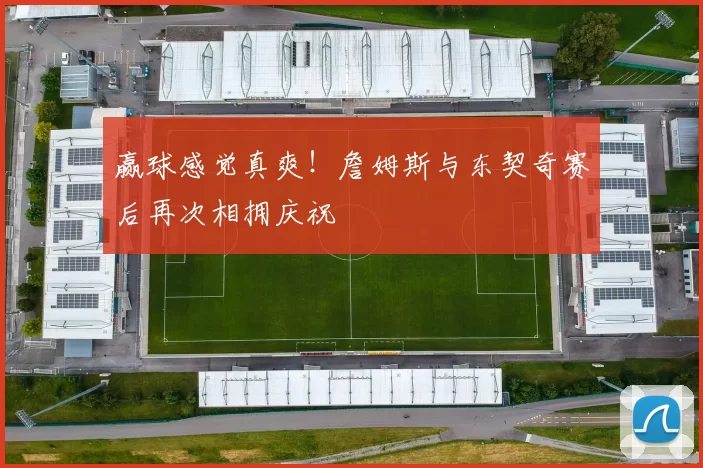 赢球感觉真爽！詹姆斯与东契奇赛后再次相拥庆祝