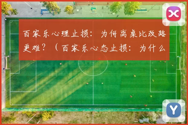 百家乐心理止损：为何离桌比改路更难？（百家乐心态止损：为什么收手比换路更难？）