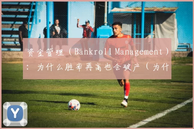 资金管理（Bankroll Management）：为什么胜率再高也会破产（为什么高胜率照样会破产？关键在资金管理（Bankroll Management））