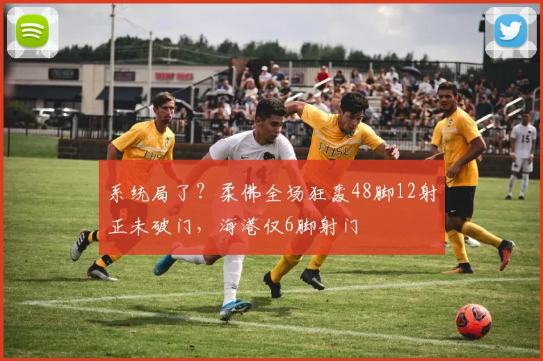 系统局了？柔佛全场狂轰48脚12射正未破门，海港仅6脚射门