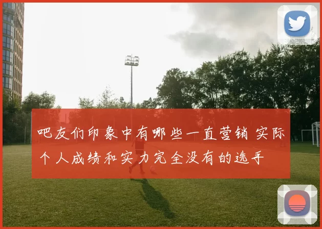 吧友们印象中有哪些一直营销 实际个人成绩和实力完全没有的选手