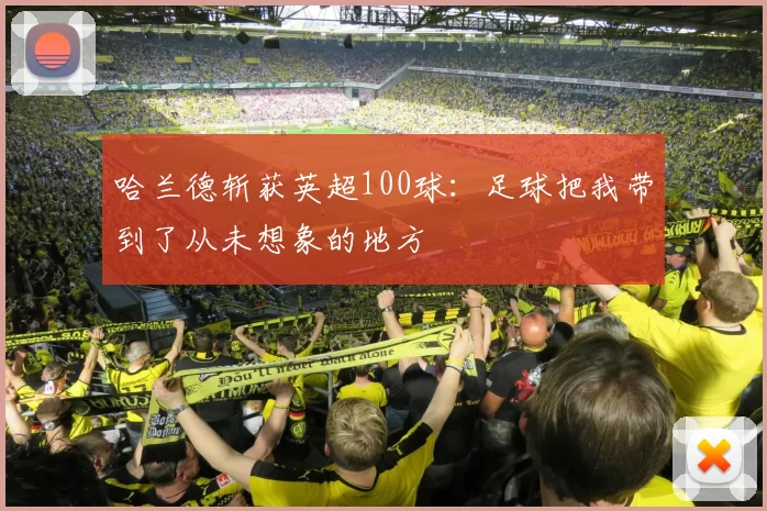 哈兰德斩获英超100球：足球把我带到了从未想象的地方