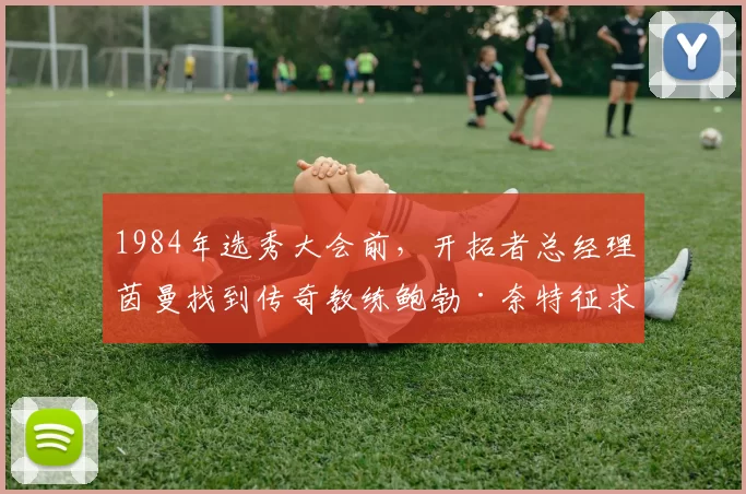 1984年选秀大会前，开拓者总经理茵曼找到传奇教练鲍勃·奈特征求意见，结果有了这段经典对话：