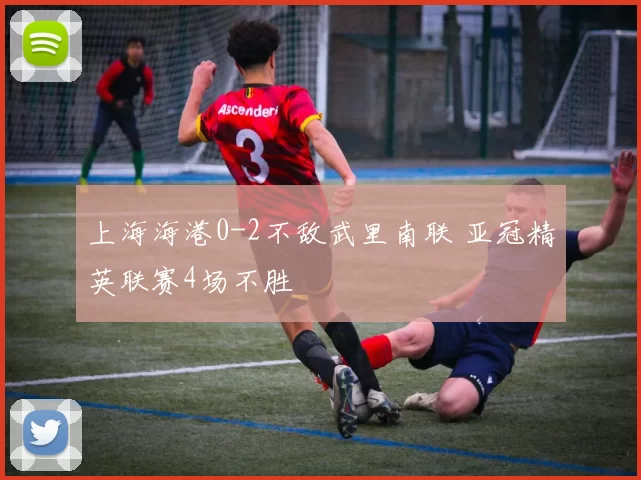 上海海港0-2不敌武里南联 亚冠精英联赛4场不胜