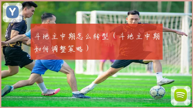斗地主中期怎么转型（斗地主中期如何调整策略）