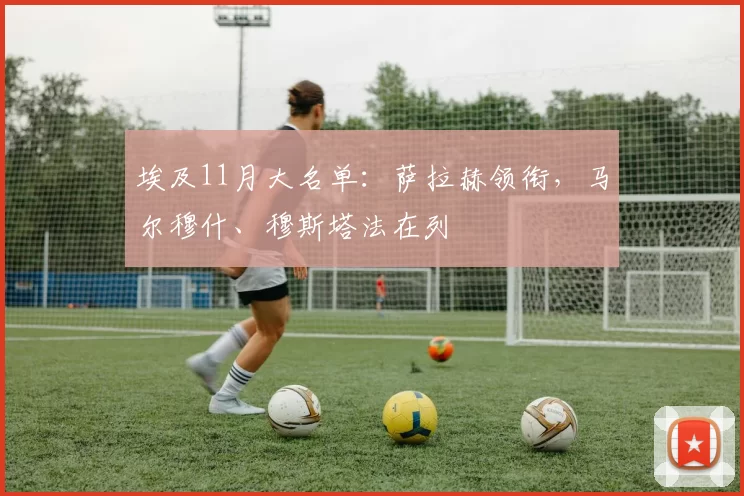 埃及11月大名单：萨拉赫领衔，马尔穆什、穆斯塔法在列
