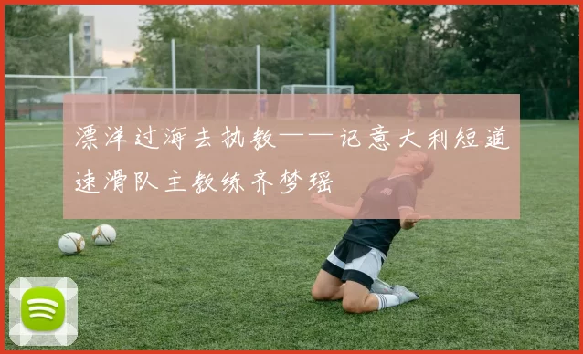 漂洋过海去执教——记意大利短道速滑队主教练齐梦瑶